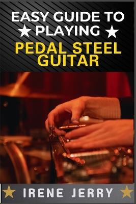 Easy Guide to Playing Pedal Steel Guitar: Master the Basics and Start Playing Beautiful Music on the Pedal Steel Guitar - Irene Jerry - cover