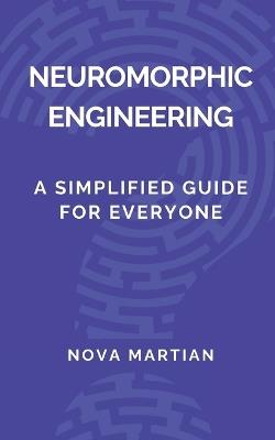 Neuromorphic Engineering: A Simplified Guide for Everyone - Nova Martian - cover