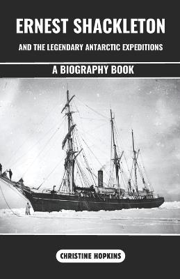 Ernest Shackleton and the Legendary Antarctic Expeditions (A Biography Book): The Incredible Voyage and Endurances of Sir Ernest Henry Shackleton an Anglo-Irish Antarctic Explorer - Christine Hopkins - cover