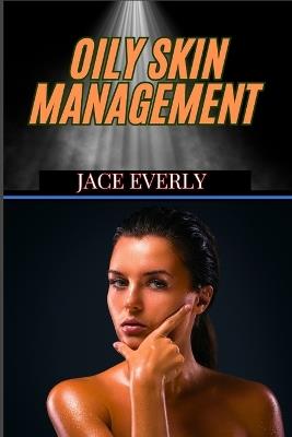 Oily Skin Management: Expert Tips For Controlling Shine, Reducing Breakouts, And Achieving Balanced, Clear Glow - Jace Everly - cover