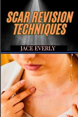 Scar Revision Techniques: Advanced Methods For Enhancing Skin Appearance, And Achieving Flawless Results In Dermatology - Jace Everly - cover