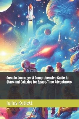 Cosmic Journeys: A Comprehensive Guide to Stars and Galaxies for Space-Time Adventurers - Iulius Caesar Kutlett - cover