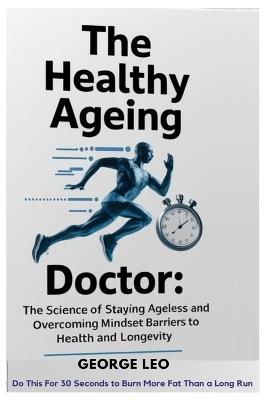 The Healthy Ageing Doctor: Do This For 30 Seconds To Burn More Fat Than a Long Run: The Science of Staying Ageless and Overcoming Mindset Barriers to Health and Longevity - George Leo - cover