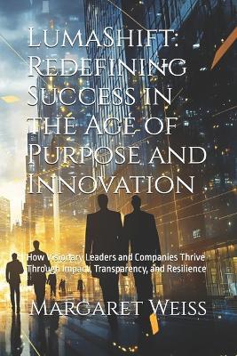 LumaShift: Redefining Success in the Age of Purpose and Innovation: How Visionary Leaders and Companies Thrive Through Impact, Transparency, and Resilience - Margaret Weiss - cover