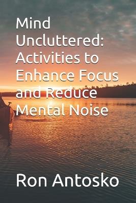 Mind Uncluttered: Activities to Enhance Focus and Reduce Mental Noise - Ron Antosko - cover