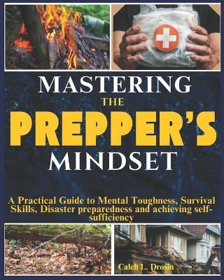 Mastering the Prepper's Mindset: A Practical Guide to Mental Toughness, Survival Skills, Disaster preparedness and achieving self-sufficiency and Resilience - Caleb L Drosin - cover