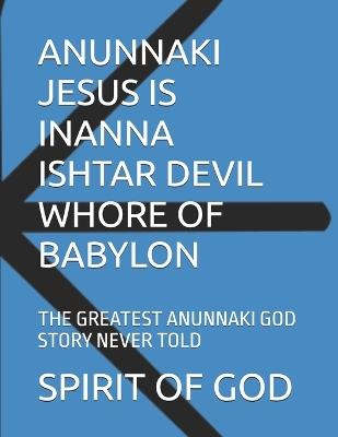 Anunnaki Jesus Is Inanna Ishtar Devil Whore of Babylon: The Greatest Anunnaki God Story Never Told - Timothy Strong,Spirit of God - cover