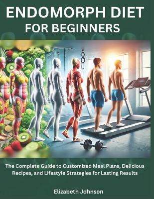 Endomorph Diet For Beginners: The Complete Guide to Customized Meal Plans, Delicious Recipes, and Lifestyle Strategies for Lasting Results - Elizabeth Johnson - cover