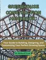 Greenhouse Construction Handbook: Your Guide to Building, Designing, and Customizing Your Perfect Growing Space.