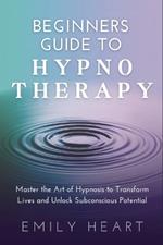Beginners Guide to Hypnotherapy: Master the Art of Hypnosis to Transform Lives and Unlock Subconscious Potential