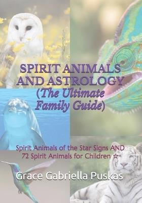 SPIRIT ANIMALS AND ASTROLOGY (The Ultimate Family Guide): Spirit Animals of the Star Signs AND 72 Spirit Animals for Children ? - Grace Gabriella Puskas - cover