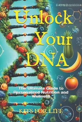Unlock Your DNA: The Ultimate Guide to Personalized Nutrition and Wellness: Discover how genetic testing can transform your health, Learn to create personalized nutrition plans, manage weight, and prevent disease using your unique DNA - Kits for Life - cover