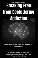 Breaking Free from Decluttering Addiction: Recovery Guide for Decluttering Addiction: A 10-Step Guide to Overcome Compulsive Organization and Find Peace in Your Space