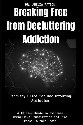 Breaking Free from Decluttering Addiction: Recovery Guide for Decluttering Addiction: A 10-Step Guide to Overcome Compulsive Organization and Find Peace in Your Space - Amelia Watson - cover