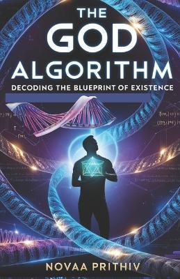The God Algorithm: Decoding the Blueprint of Existence: A Journey Through Time, Reality, and the Secrets of the Universe, Science Fiction Thriller, Cosmic Patterns God Algorithm - Novaa Prithiv - cover