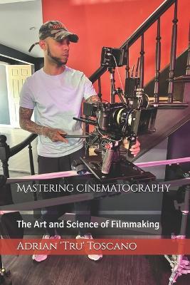 Mastering Cinematography: The Art and Science of Filmmaking - Adrian 'Tru' Toscano - cover