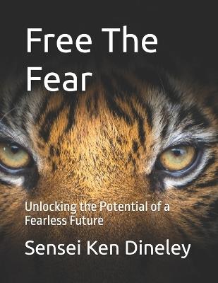 Free The Fear: Unlocking the Potential of a Fearless Future - Sensei Ken Dineley - cover