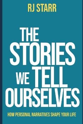 The Stories We Tell Ourselves: How Personal Narratives Shape Your Life - Rj Starr - cover