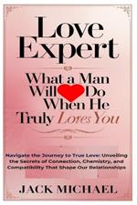 Love Expert: What A Man Will Do When He Truly Loves You: Navigate the Journey to True Love: Unveiling the Secrets of Connection, Chemistry, and Compatibility That Shape Our Relationships