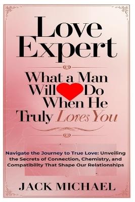 Love Expert: What A Man Will Do When He Truly Loves You: Navigate the Journey to True Love: Unveiling the Secrets of Connection, Chemistry, and Compatibility That Shape Our Relationships - Jack Michael - cover