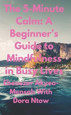The 5-Minute Calm: A Beginner's Guide to Mindfulness in Busy Lives - Dora Ntow,Ebenezer Akyea-Mensah - cover