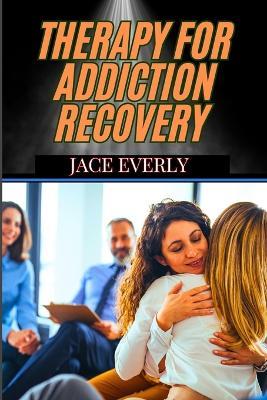 Therapy for Addiction Recovery: Proven Strategies, Mental Health Support, And Techniques For Overcoming Substance Abuse And Building A Sober Life - Jace Everly - cover