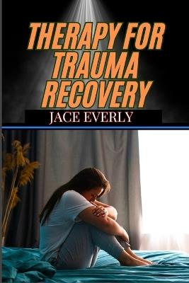 Therapy for Trauma Recovery: Healing Emotional Wounds, Overcoming PTSD, And Reclaiming Inner Peace Through Proven Strategies - Jace Everly - cover