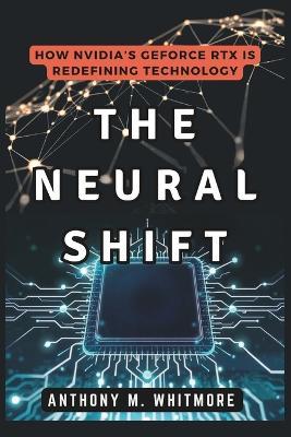 The Neural Shift: How NVIDIA's GeForce RTX Is Redefining Technology: AI, GPU Performance, and the Future of Graphics - Anthony M Whitmore - cover