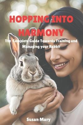 Hoping into Harmony: The complete guide towards training and Managing your rabbit - Susan Mary - cover