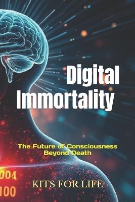 Digital Immortality: The Future of Consciousness Beyond Death: Exploring the Promise, Perils, and Philosophical Implications of Eternal Life in the Digital Age - Kits for Life - cover