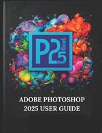 Adobe Photoshop 2025 User Guide: Your Step-by-Step Guide with Illustrated Manual with Tips, Tricks, and Shortcuts
