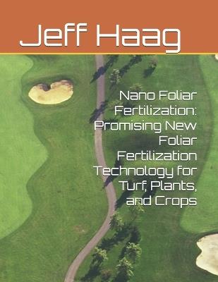 Nano Foliar Fertilization: Promising New Foliar Fertilization Technology for Turf, Plants, and Crops - Jeff Haag - cover