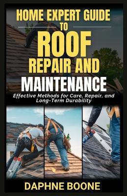 Home Expert Guide To Roof Repair And Maintenance: Effective Methods for Care, Repair, and Long-Term Durability - Daphne Boone - cover
