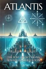 Atlantis: THE LOST LEGACY OF AN ADVANCED CIVILIZATION: How the Atlantean teachings can help you reach a higher level of consciousness, even if you are skeptical!