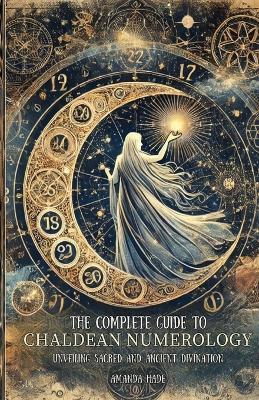 The Complete Guide to Chaldean Numerology: Unveiling Sacred and Ancient Divination - Amanda Hade - cover