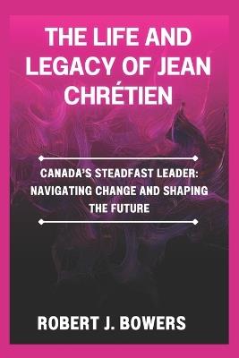The life and legacy of Jean Chrétien: Canada's Steadfast Leader: Navigating Change and Shaping the Future - Robert J Bowers - cover