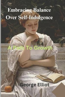 Embracing Balance Over Self-Indulgence: A Path To Growth - George Elliot - cover