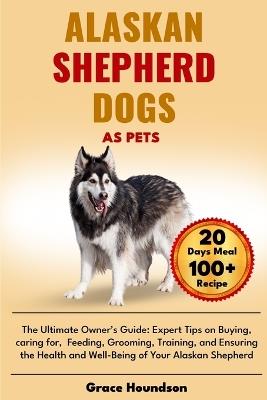 Alaskan Shepherd Dogs as Pets: The Ultimate Owner's Guide: Expert Tips on Buying, caring for, Feeding, Grooming, Training, and Ensuring the Health and Well-Being of Your Alaskan Shepherd - Grace Houndson - cover