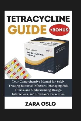 Tetracycline Guide: Your Comprehensive Manual for Safely Treating Bacterial Infections, Managing Side Effects, and Understanding Dosage, Interactions, and Resistance Prevention - Zara Oslo - cover