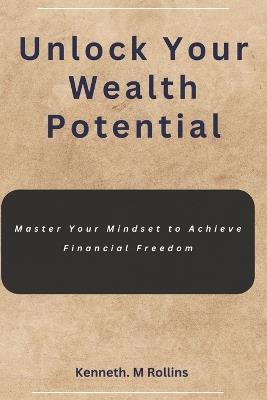 Unlock Your Wealth Potential: Master Your Mindset to Achieve Financial Freedom - Kenneth M Rollins - cover