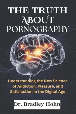 The Truth About Pornography: Understanding the New Science of Addiction, Pleasure, and Satisfaction in the Digital Age - Bradley Hohn - cover