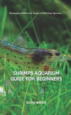 Shrimps Aquarium Guide for Beginners: Managing Different Types of Shrimp Species - Cuyler Markus - cover