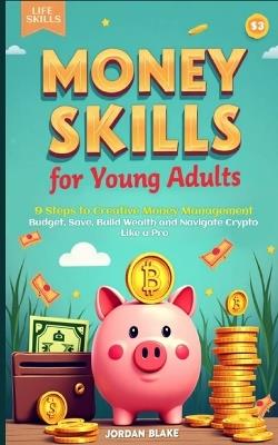 Money Skills for Young Adults Guide: 9 Steps to Creative Money Management. Budget, Save, Build Wealth, and Navigate Crypto Like a Pro - Jordan Blake - cover