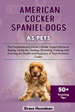 American Cocker Spaniel Dogs as Pets: The Comprehensive Owner's Guide: Expert Advice on Buying, caring for, Feeding, Grooming, Training, and Ensuring the Health and Happiness of Your American Cocker