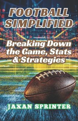 Football Simplified: Breaking Down the Game, Stats & Strategies - Jaxan Sprinter - cover