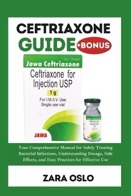 Ceftriaxone Guide: Your Comprehensive Manual for Safely Treating Bacterial Infections, Understanding Dosage, Side Effects, and Easy Practices for Effective Use - Zara Oslo - cover