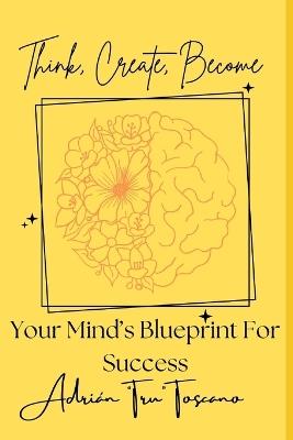 Think, Create, Become: Your Mind's Blueprint For Success - Adrian Tru Toscano - cover