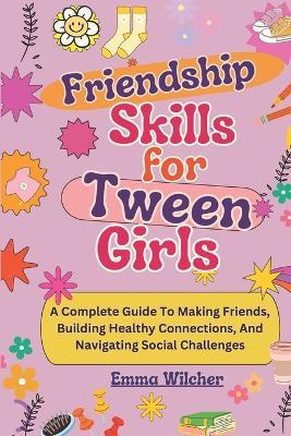 Friendship Skills for Tween Girls: A Complete Guide To Making Friends, Building Healthy Connections, And Navigating Social Challenges - Emma Wilcher - cover