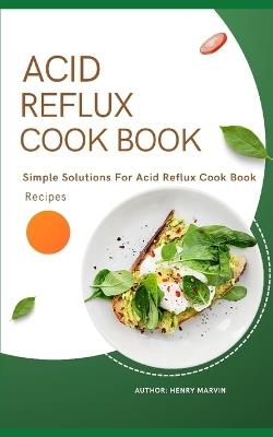 Acid Reflux Cook Book: Simple Solutions For Acid Reflux Cook Book Recipes - Henry Marvin - cover