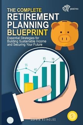 The Complete Retirement Planning Blueprint: Essential Strategies for Building Sustainable Income and Securing Your Future - Sophia Reynolds - cover